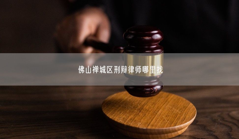 佛山禪城區(qū)刑辯律師哪里找