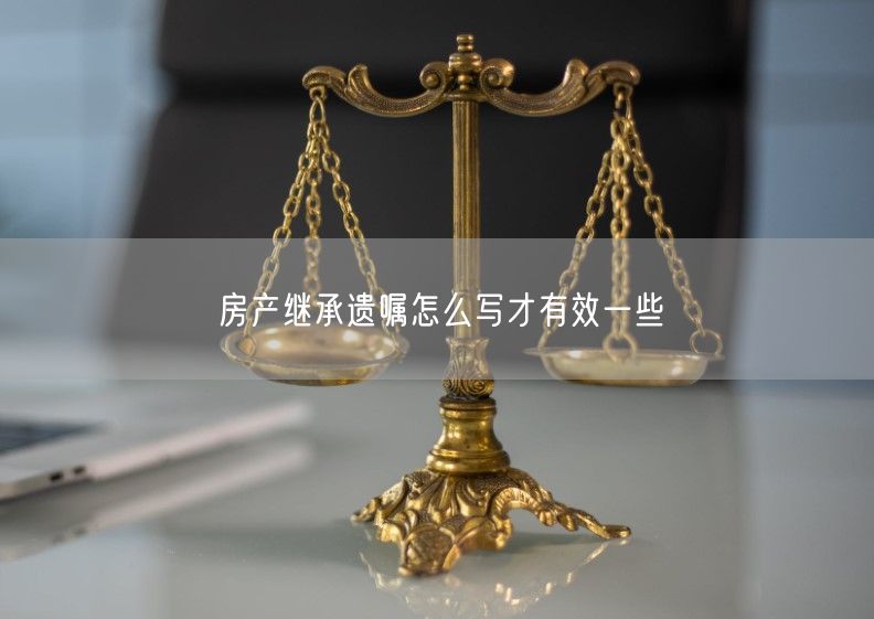 房產繼承遺囑怎么寫才有效一些
