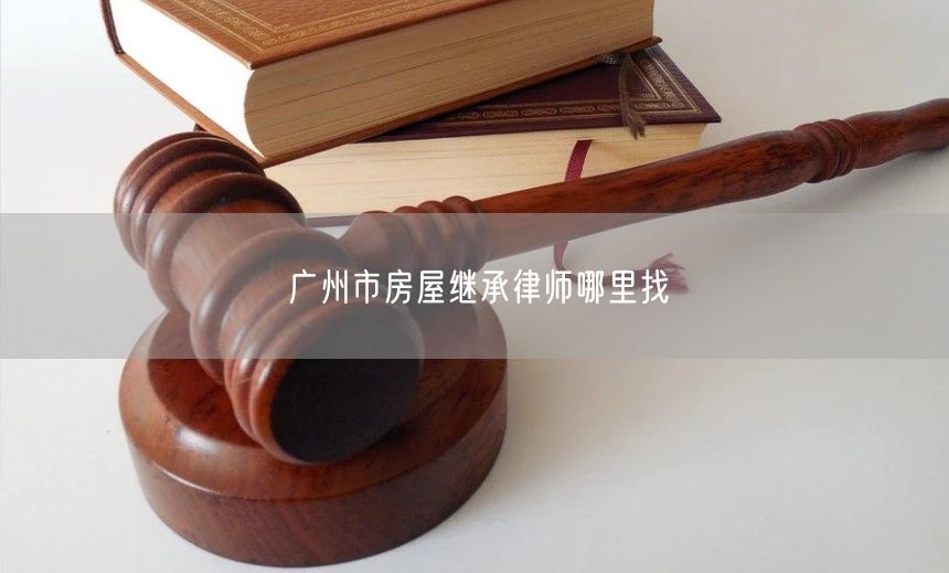 廣州市房屋繼承律師哪里找