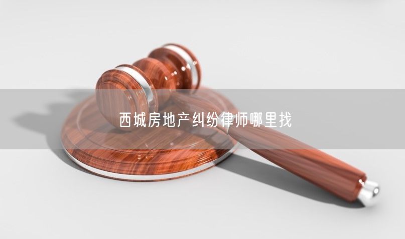 西城房地產糾紛律師哪里找