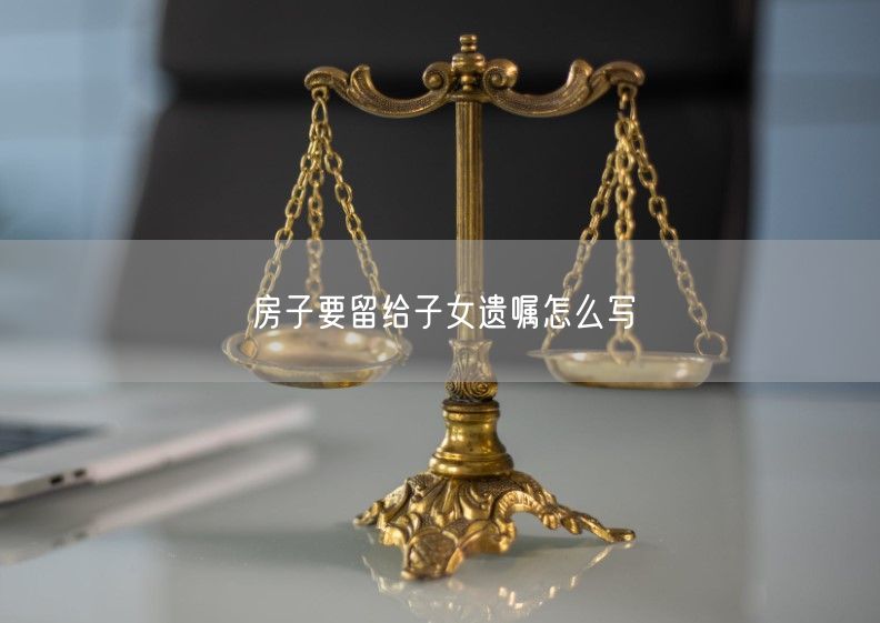 房子要留給子女遺囑怎么寫