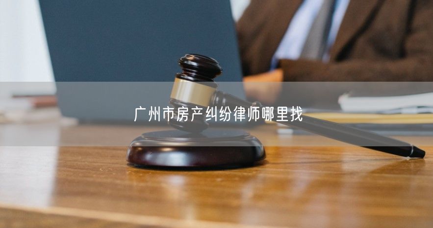 廣州市房產糾紛律師哪里找