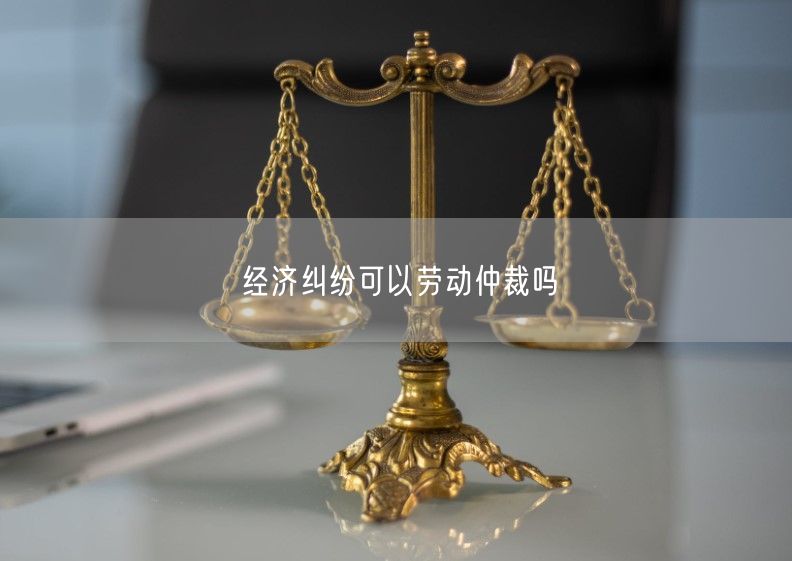 經(jīng)濟(jì)糾紛可以勞動(dòng)仲裁嗎