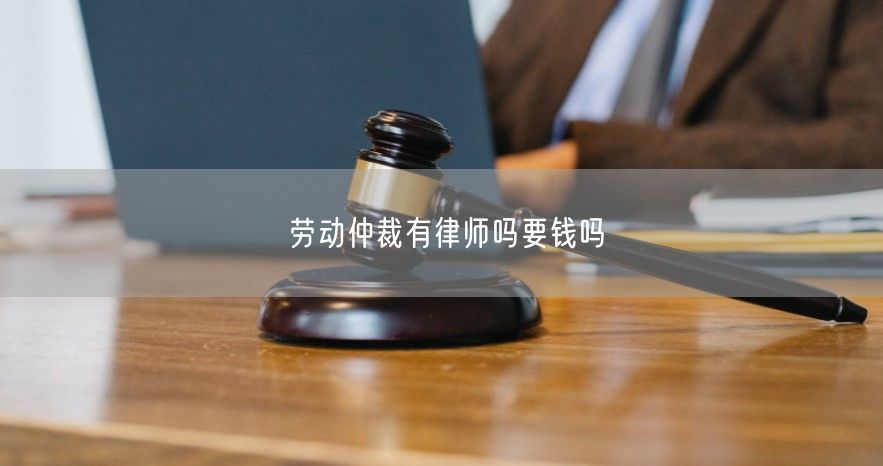 勞動仲裁有律師嗎要錢嗎