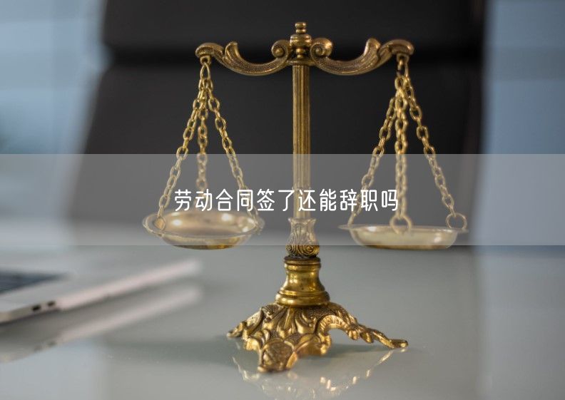 勞動合同簽了還能辭職嗎