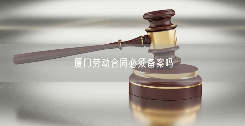 廈門勞動(dòng)合同必須備案嗎