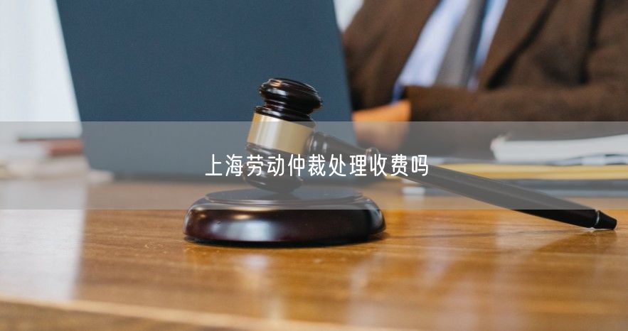 上海勞動仲裁處理收費嗎