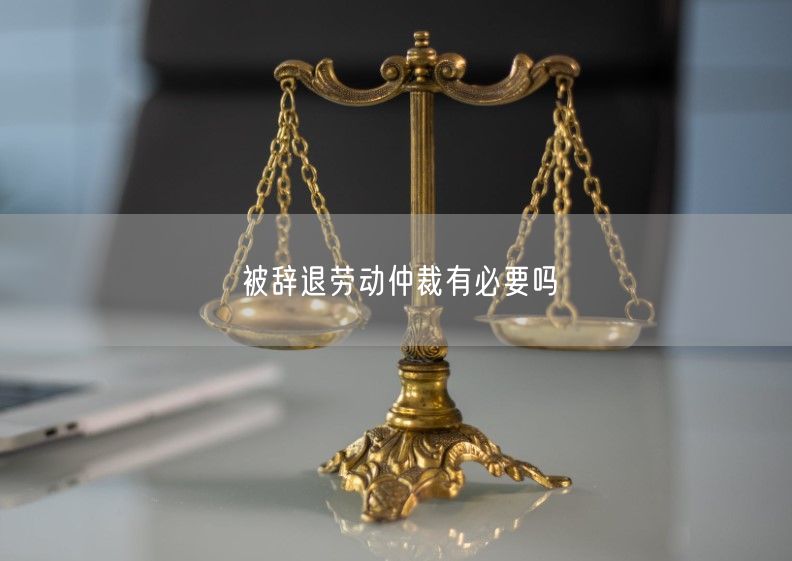 被辭退勞動(dòng)仲裁有必要嗎