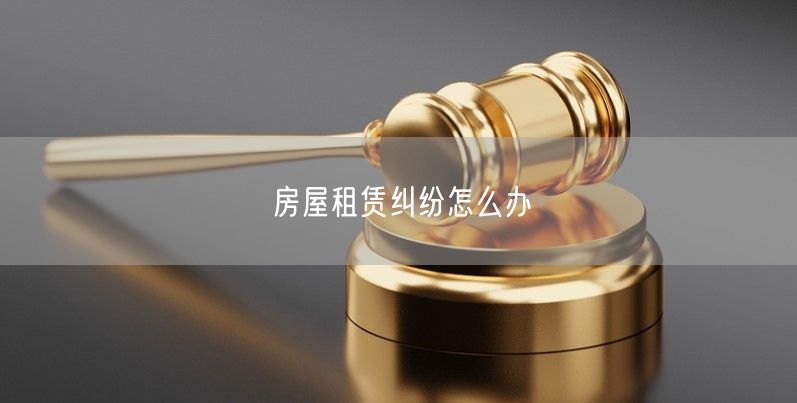 房屋租賃糾紛怎么辦