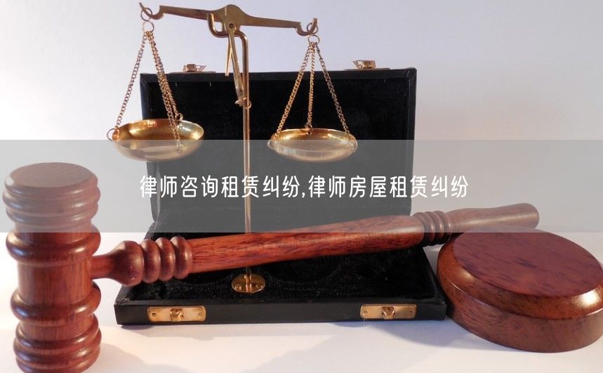 律師咨詢租賃糾紛,律師房屋租賃糾紛