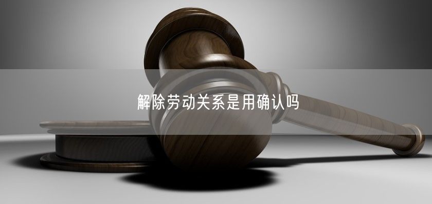 解除勞動(dòng)關(guān)系是用確認(rèn)嗎