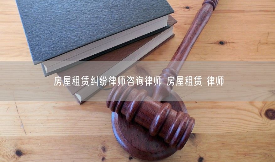 房屋租賃糾紛律師咨詢律師 房屋租賃 律師