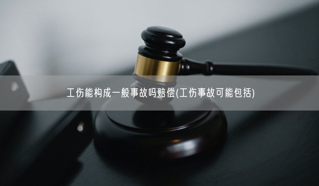 工傷能構成一般事故嗎賠償(工傷事故可能包括)