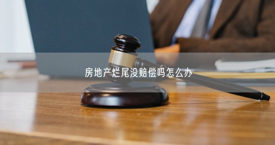 房地產爛尾沒賠償嗎怎么辦